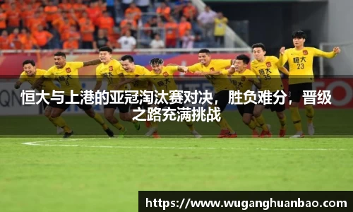 恒大与上港的亚冠淘汰赛对决，胜负难分，晋级之路充满挑战