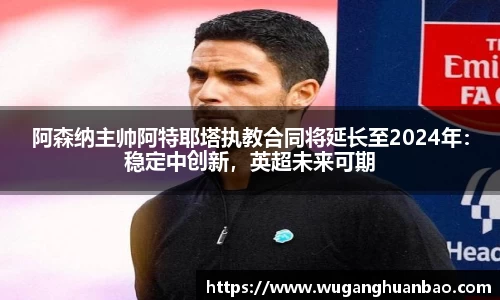 阿森纳主帅阿特耶塔执教合同将延长至2024年：稳定中创新，英超未来可期