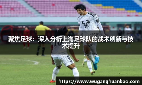 聚焦足球：深入分析上海足球队的战术创新与技术提升