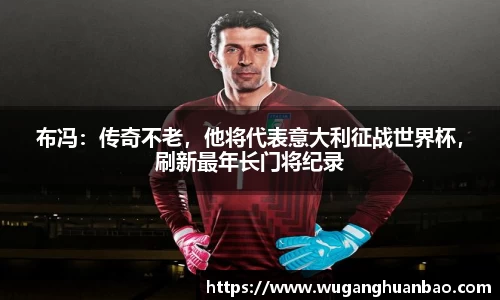 布冯：传奇不老，他将代表意大利征战世界杯，刷新最年长门将纪录