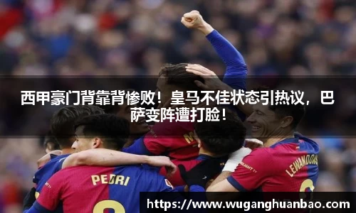 西甲豪门背靠背惨败！皇马不佳状态引热议，巴萨变阵遭打脸！