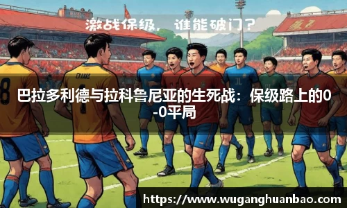 巴拉多利德与拉科鲁尼亚的生死战：保级路上的0-0平局