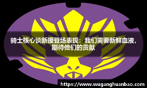 骑士核心谈新援登场表现：我们需要新鲜血液，期待他们的贡献