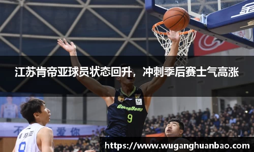 江苏肯帝亚球员状态回升，冲刺季后赛士气高涨