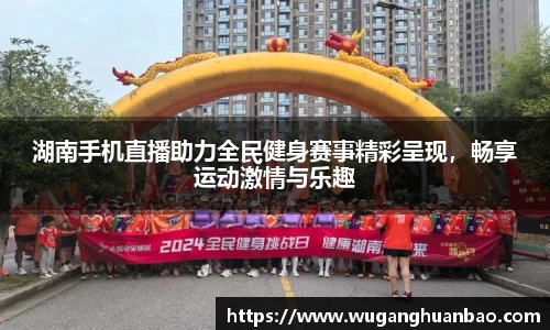 湖南手机直播助力全民健身赛事精彩呈现，畅享运动激情与乐趣
