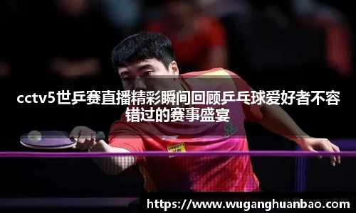 cctv5世乒赛直播精彩瞬间回顾乒乓球爱好者不容错过的赛事盛宴