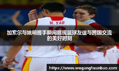 加索尔与姚明握手瞬间展现篮球友谊与跨国交流的美好时刻