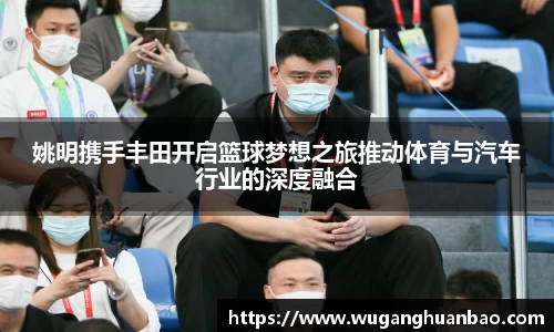 姚明携手丰田开启篮球梦想之旅推动体育与汽车行业的深度融合
