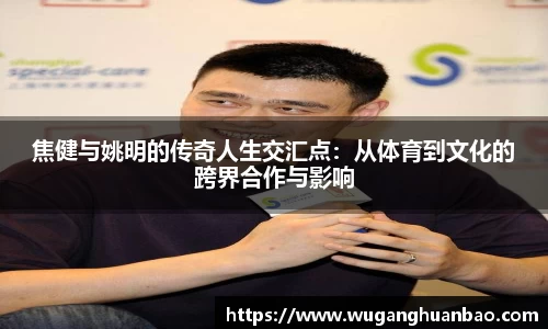 焦健与姚明的传奇人生交汇点：从体育到文化的跨界合作与影响
