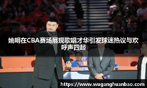 姚明在CBA赛场展现歌唱才华引发球迷热议与欢呼声四起