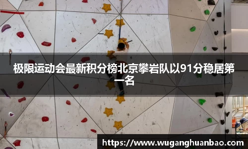 极限运动会最新积分榜北京攀岩队以91分稳居第一名