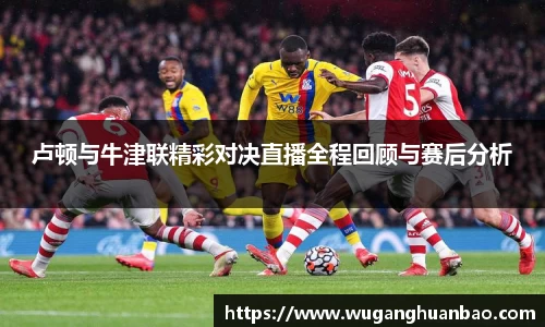 卢顿与牛津联精彩对决直播全程回顾与赛后分析