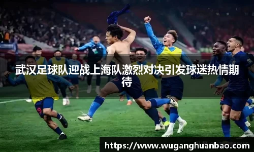 武汉足球队迎战上海队激烈对决引发球迷热情期待