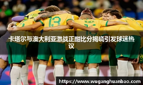 卡塔尔与澳大利亚激战正酣比分揭晓引发球迷热议