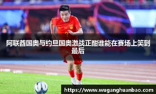 阿联酋国奥与约旦国奥激战正酣谁能在赛场上笑到最后