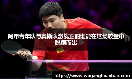 阿甲青年队与奥斯队激战正酣谁能在这场较量中脱颖而出