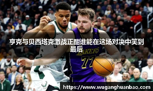 亨克与贝西塔克激战正酣谁能在这场对决中笑到最后
