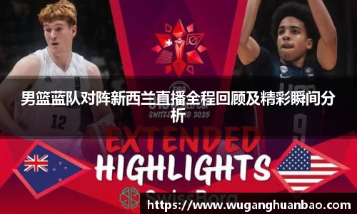 男篮蓝队对阵新西兰直播全程回顾及精彩瞬间分析