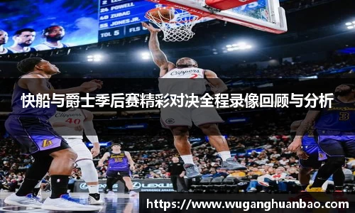 快船与爵士季后赛精彩对决全程录像回顾与分析
