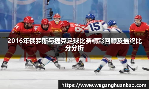 2016年俄罗斯与捷克足球比赛精彩回顾及最终比分分析
