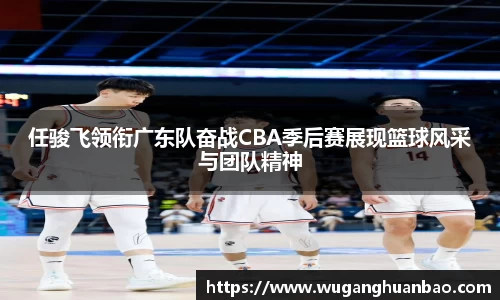 任骏飞领衔广东队奋战CBA季后赛展现篮球风采与团队精神