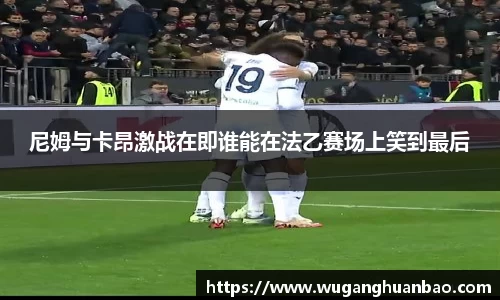 尼姆与卡昂激战在即谁能在法乙赛场上笑到最后