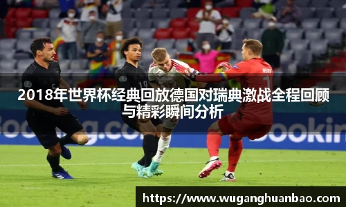 2018年世界杯经典回放德国对瑞典激战全程回顾与精彩瞬间分析