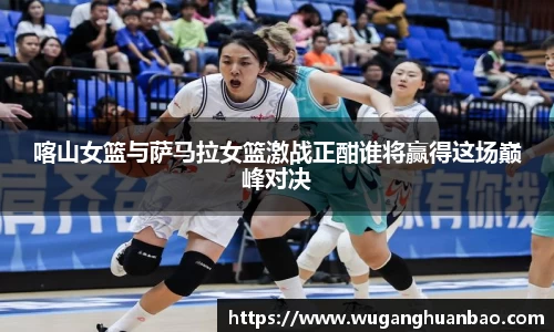喀山女篮与萨马拉女篮激战正酣谁将赢得这场巅峰对决