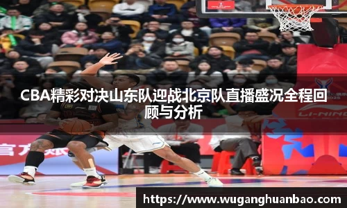 CBA精彩对决山东队迎战北京队直播盛况全程回顾与分析