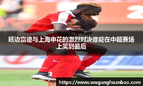 延边富德与上海申花的激烈对决谁能在中超赛场上笑到最后