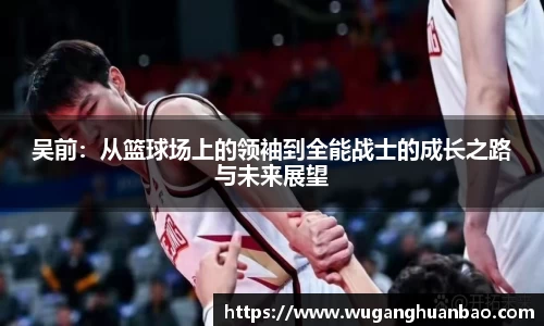 吴前：从篮球场上的领袖到全能战士的成长之路与未来展望