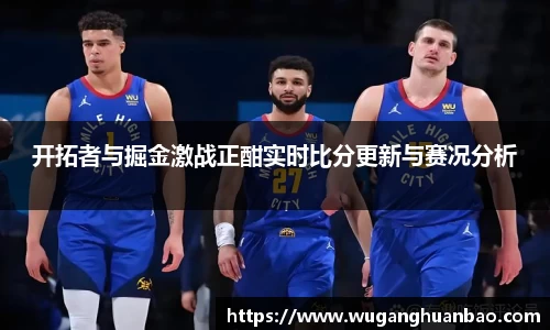 开拓者与掘金激战正酣实时比分更新与赛况分析