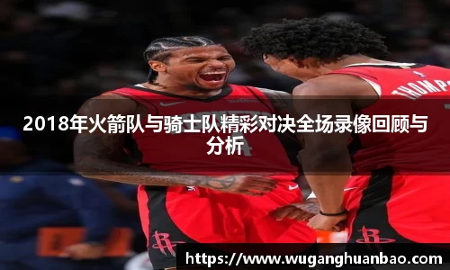 2018年火箭队与骑士队精彩对决全场录像回顾与分析