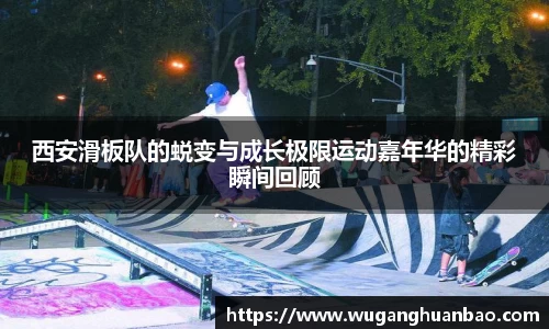 西安滑板队的蜕变与成长极限运动嘉年华的精彩瞬间回顾