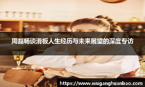 周磊畅谈滑板人生经历与未来展望的深度专访