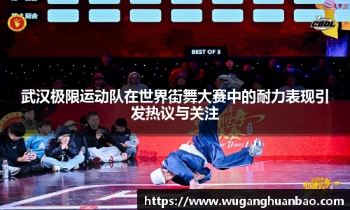 武汉极限运动队在世界街舞大赛中的耐力表现引发热议与关注