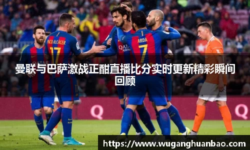 曼联与巴萨激战正酣直播比分实时更新精彩瞬间回顾